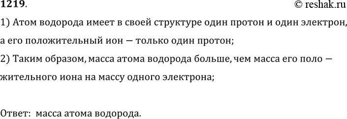Изображение 1219. 	Что имеет большую массу: атом водорода или положительный ион водорода? Ответ обоснуйте. 1) Атом водорода имеет в своей структуре один протон и один электрон,...